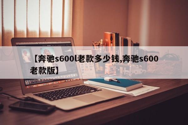 【奔驰s600l老款多少钱,奔驰s600老款版】