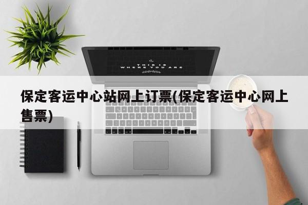 保定客运中心站网上订票(保定客运中心网上售票)