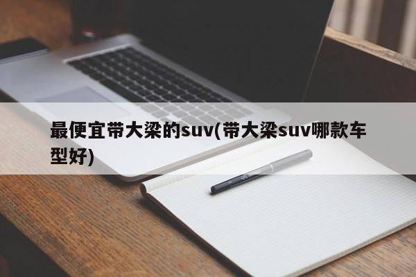 最便宜带大梁的suv(带大梁suv哪款车型好)