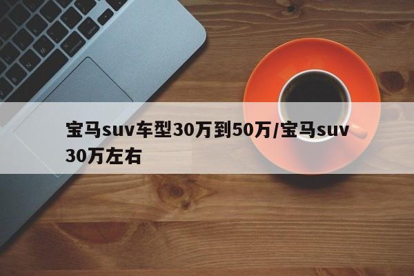 宝马suv车型30万到50万/宝马suv30万左右