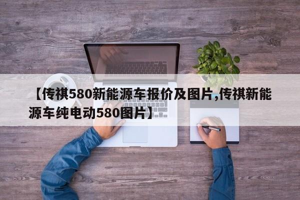 【传祺580新能源车报价及图片,传祺新能源车纯电动580图片】