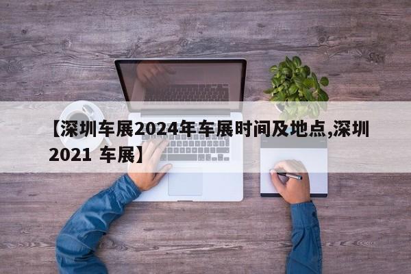【深圳车展2024年车展时间及地点,深圳 2021 车展】