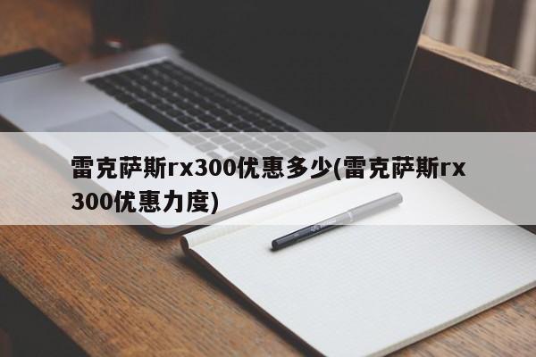 雷克萨斯rx300优惠多少(雷克萨斯rx300优惠力度)