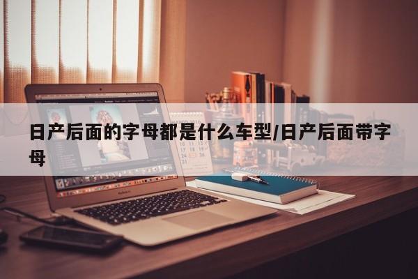 日产后面的字母都是什么车型/日产后面带字母