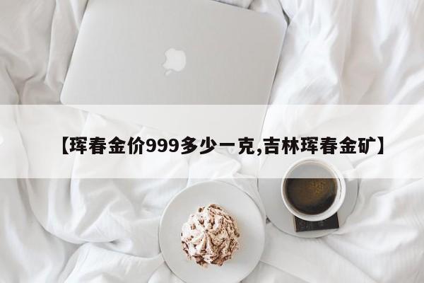 【珲春金价999多少一克,吉林珲春金矿】