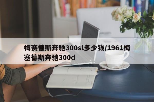 梅赛德斯奔驰300sl多少钱/1961梅塞德斯奔驰300d