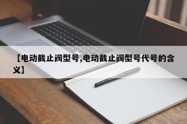 【电动截止阀型号,电动截止阀型号代号的含义】