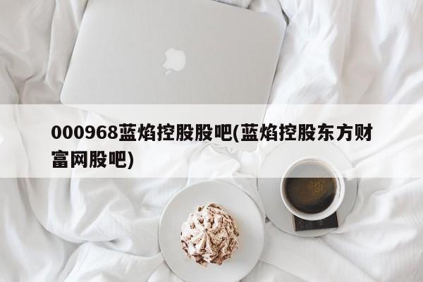 000968蓝焰控股股吧(蓝焰控股东方财富网股吧)