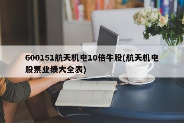 600151航天机电10倍牛股(航天机电股票业绩大全表)