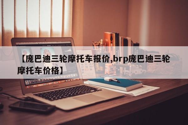 【庞巴迪三轮摩托车报价,brp庞巴迪三轮摩托车价格】