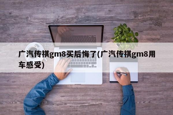 广汽传祺gm8买后悔了(广汽传祺gm8用车感受)