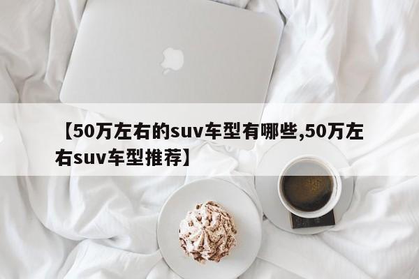 【50万左右的suv车型有哪些,50万左右suv车型推荐】