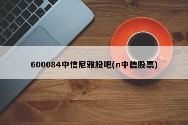 600084中信尼雅股吧(n中信股票)