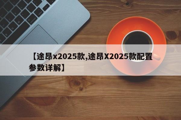 【途昂x2025款,途昂X2025款配置参数详解】