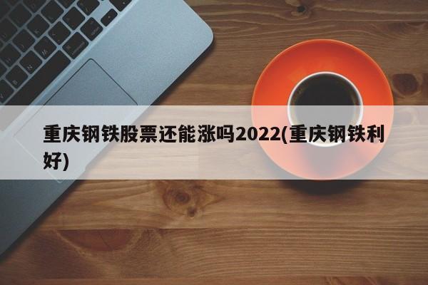 重庆钢铁股票还能涨吗2022(重庆钢铁利好)