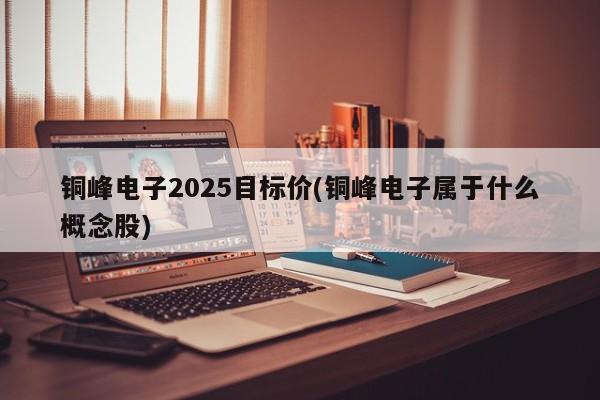 铜峰电子2025目标价(铜峰电子属于什么概念股)