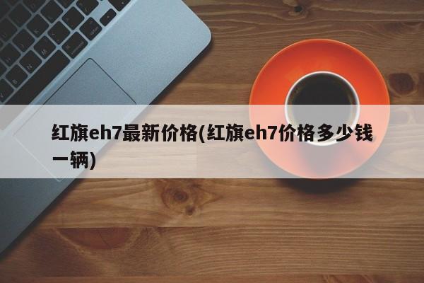 红旗eh7最新价格(红旗eh7价格多少钱一辆)
