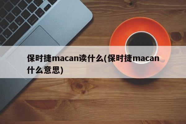 保时捷macan读什么(保时捷macan什么意思)