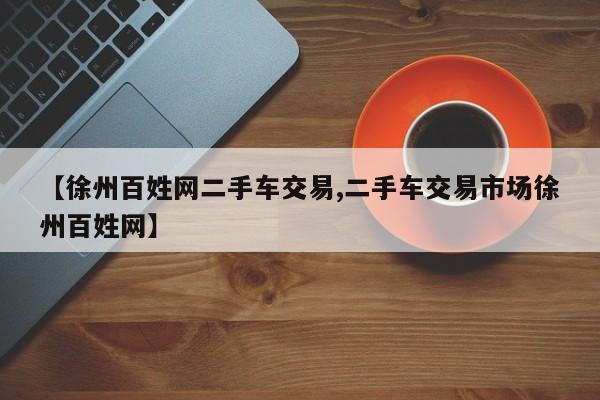 【徐州百姓网二手车交易,二手车交易市场徐州百姓网】
