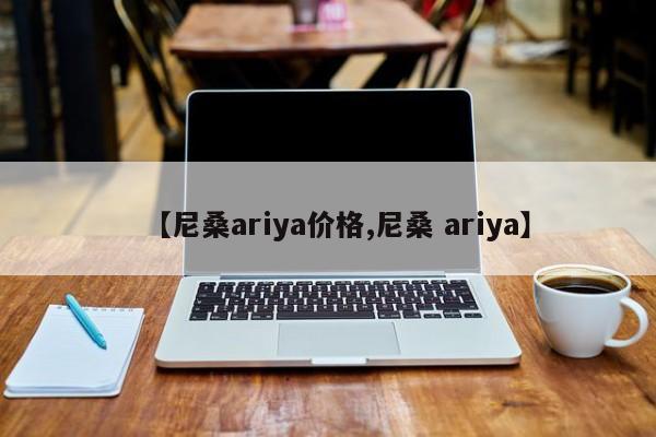 【尼桑ariya价格,尼桑 ariya】
