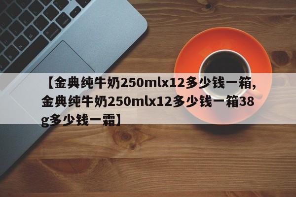 【金典纯牛奶250mlx12多少钱一箱,金典纯牛奶250mlx12多少钱一箱38g多少钱一霜】