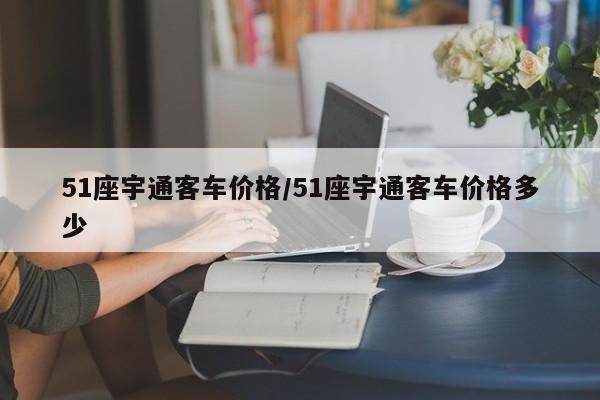 51座宇通客车价格/51座宇通客车价格多少