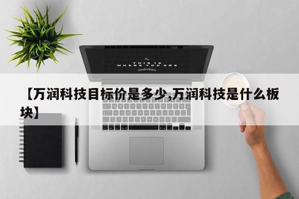 【万润科技目标价是多少,万润科技是什么板块】