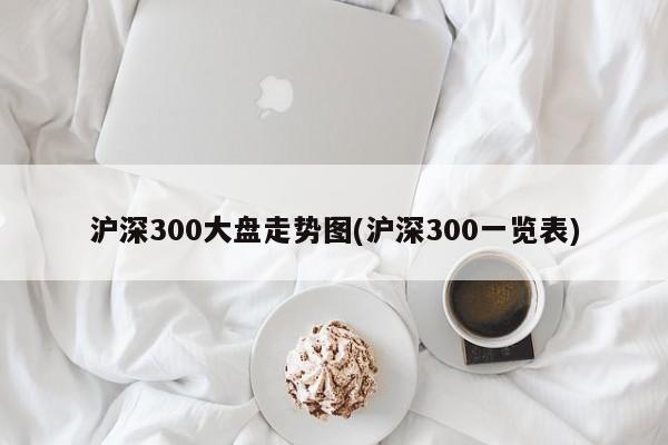 沪深300大盘走势图(沪深300一览表)