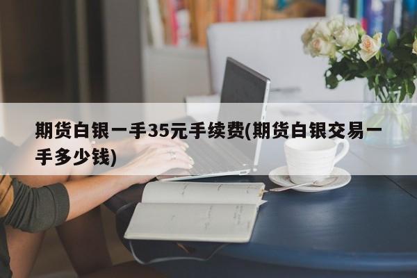 期货白银一手35元手续费(期货白银交易一手多少钱)
