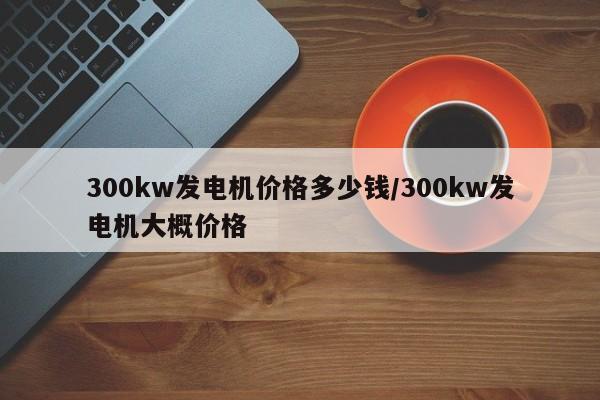 300kw发电机价格多少钱/300kw发电机大概价格