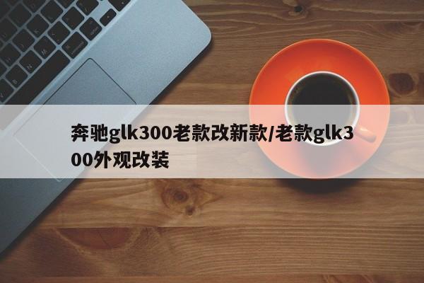 奔驰glk300老款改新款/老款glk300外观改装