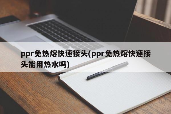 ppr免热熔快速接头(ppr免热熔快速接头能用热水吗)