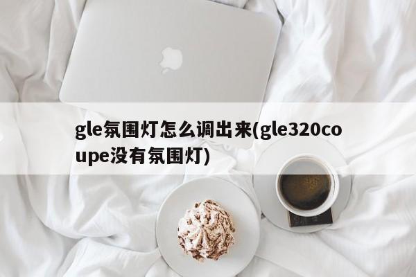 gle氛围灯怎么调出来(gle320coupe没有氛围灯)