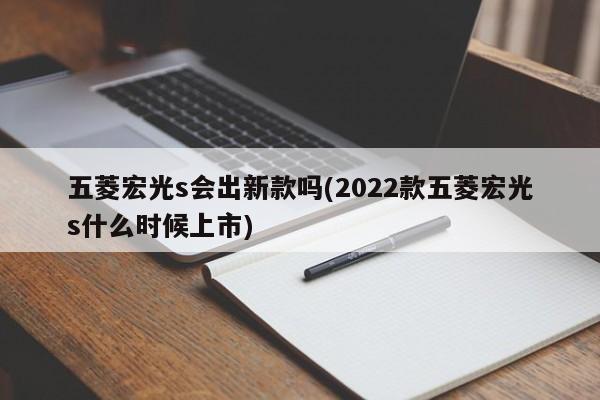 五菱宏光s会出新款吗(2022款五菱宏光s什么时候上市)