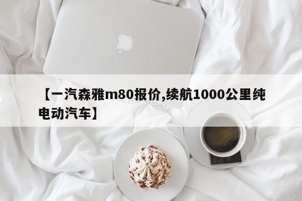 【一汽森雅m80报价,续航1000公里纯电动汽车】