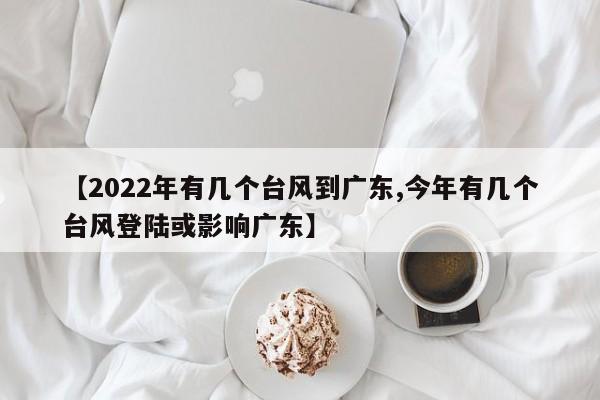 【2022年有几个台风到广东,今年有几个台风登陆或影响广东】