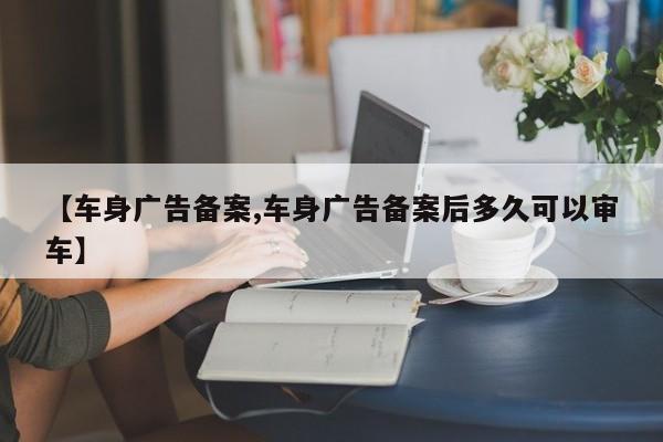 【车身广告备案,车身广告备案后多久可以审车】