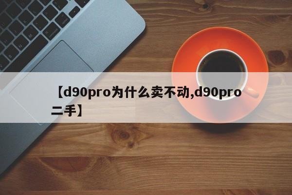 【d90pro为什么卖不动,d90pro二手】
