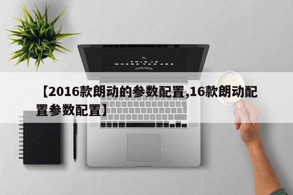 【2016款朗动的参数配置,16款朗动配置参数配置】