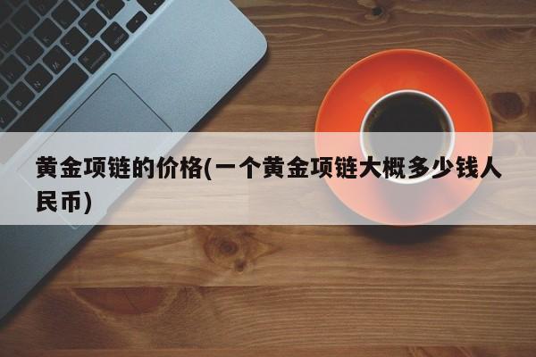 黄金项链的价格(一个黄金项链大概多少钱人民币)