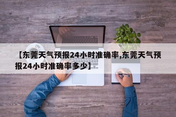【东莞天气预报24小时准确率,东莞天气预报24小时准确率多少】