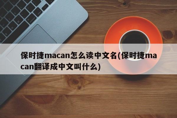 保时捷macan怎么读中文名(保时捷macan翻译成中文叫什么)