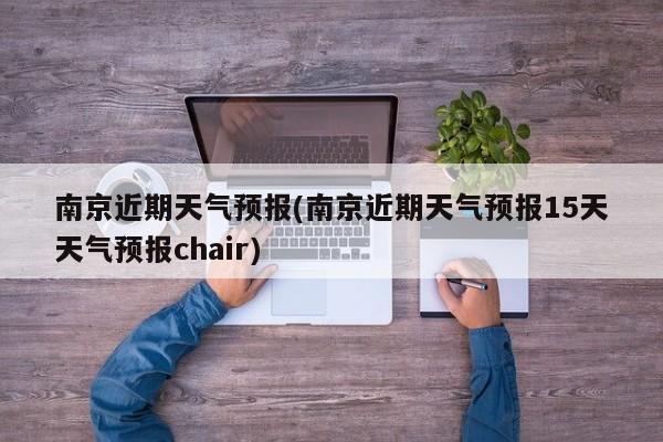 南京近期天气预报(南京近期天气预报15天天气预报chair)