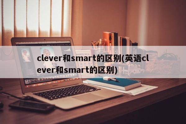 clever和smart的区别(英语clever和smart的区别)