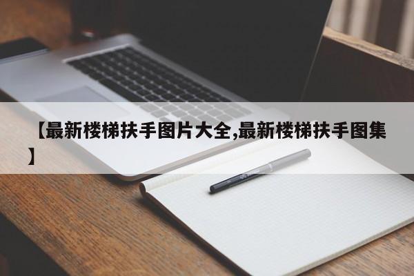【最新楼梯扶手图片大全,最新楼梯扶手图集】