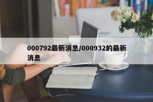 000792最新消息/000932的最新消息