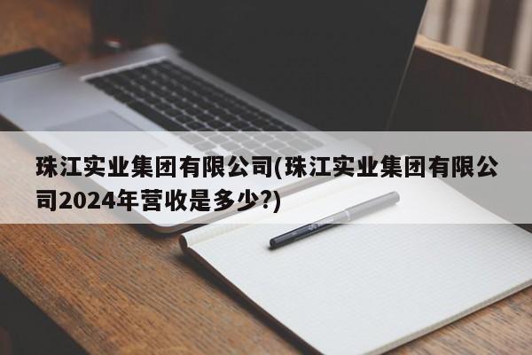 珠江实业集团有限公司(珠江实业集团有限公司2024年营收是多少?)