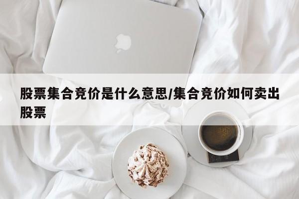 股票集合竞价是什么意思/集合竞价如何卖出股票