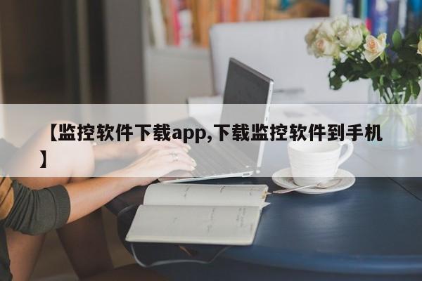 【监控软件下载app,下载监控软件到手机】