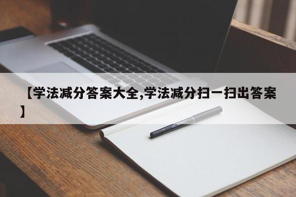 【学法减分答案大全,学法减分扫一扫出答案】